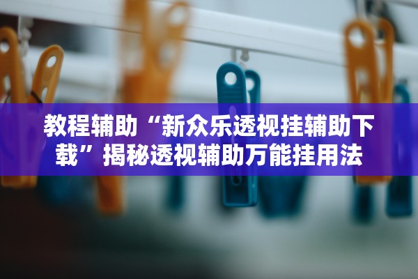 教程辅助“新众乐透视挂辅助下载”揭秘透视辅助万能挂用法