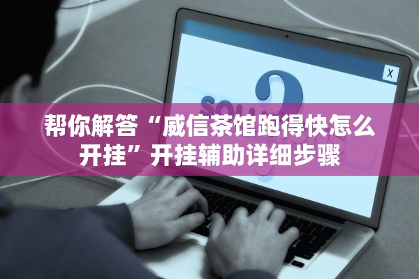 帮你解答“威信茶馆跑得快怎么开挂	”开挂辅助详细步骤