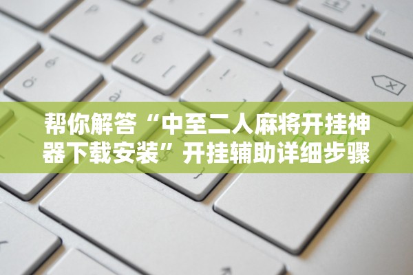 帮你解答“中至二人麻将开挂神器下载安装	”开挂辅助详细步骤