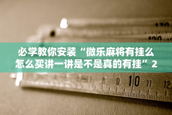 必学教你安装“微乐麻将有挂么怎么买讲一讲是不是真的有挂”2026开挂教程步骤