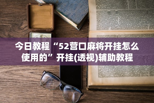 今日教程“52营口麻将开挂怎么使用的”开挂(透视)辅助教程