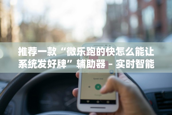 推荐一款“微乐跑的快怎么能让系统发好牌”辅助器 – 实时智能回复