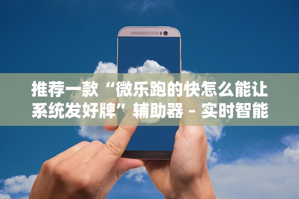推荐一款“微乐跑的快怎么能让系统发好牌”辅助器 – 实时智能回复