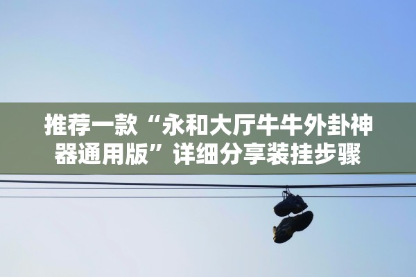 推荐一款“永和大厅牛牛外卦神器通用版”详细分享装挂步骤
