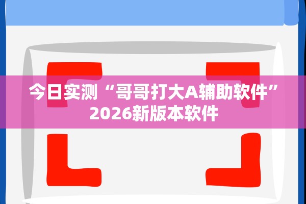 今日实测“哥哥打大A辅助软件	”2026新版本软件