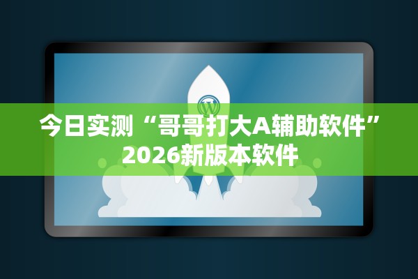 今日实测“哥哥打大A辅助软件”2026新版本软件