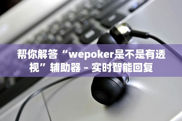 帮你解答“wepoker是不是有透视	”辅助器 – 实时智能回复