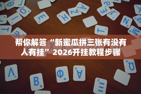 帮你解答“新蜜瓜拼三张有没有人有挂”2026开挂教程步骤