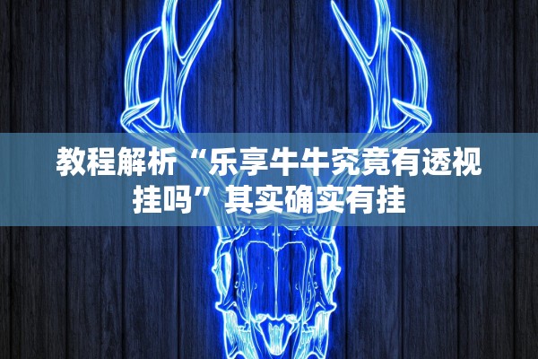 教程解析“乐享牛牛究竟有透视挂吗	”其实确实有挂