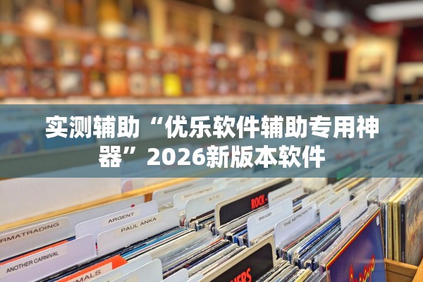 实测辅助“优乐软件辅助专用神器”2026新版本软件