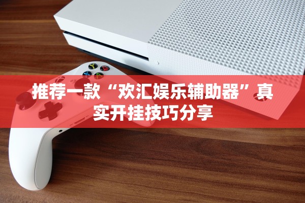 推荐一款“欢汇娱乐辅助器”真实开挂技巧分享