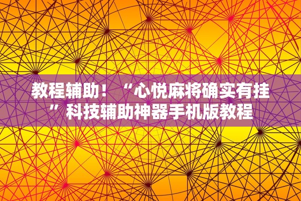 教程辅助！“心悦麻将确实有挂”科技辅助神器手机版教程