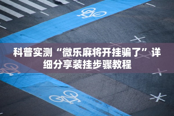 科普实测“微乐麻将开挂骗了	”详细分享装挂步骤教程