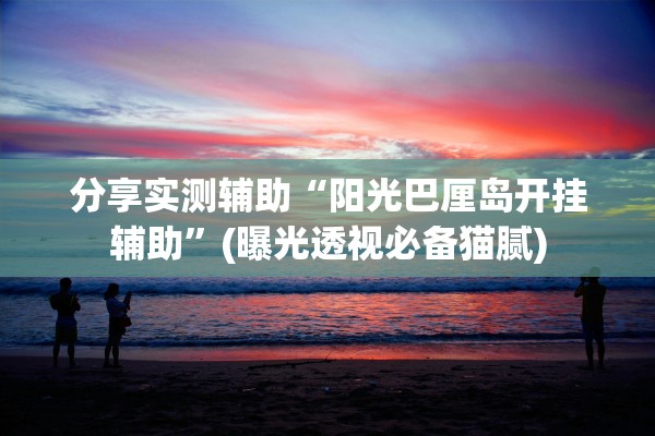 分享实测辅助“阳光巴厘岛开挂辅助”(曝光透视必备猫腻)