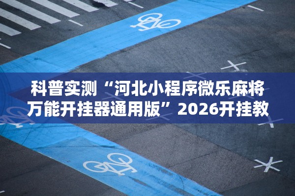 科普实测“河北小程序微乐麻将万能开挂器通用版”2026开挂教程步骤
