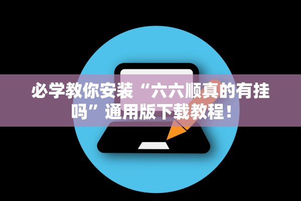 必学教你安装“六六顺真的有挂吗”通用版下载教程！