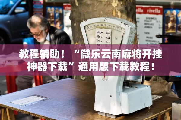 教程辅助！“微乐云南麻将开挂神器下载	”通用版下载教程！