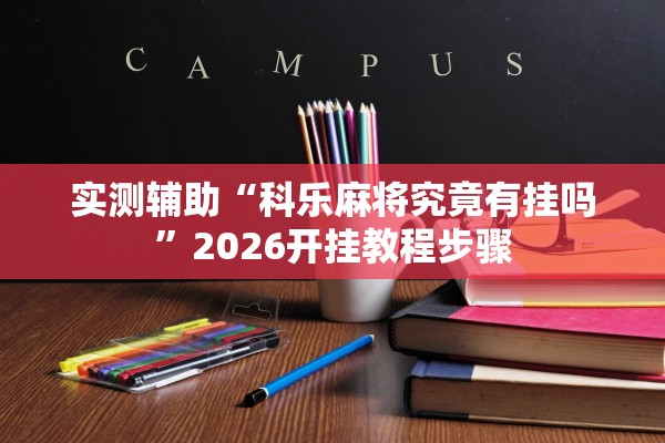 实测辅助“科乐麻将究竟有挂吗”2026开挂教程步骤