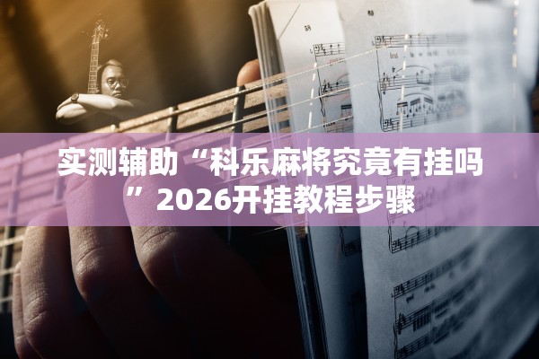 实测辅助“科乐麻将究竟有挂吗”2026开挂教程步骤