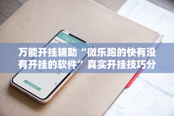 万能开挂辅助“微乐跑的快有没有开挂的软件”真实开挂技巧分享