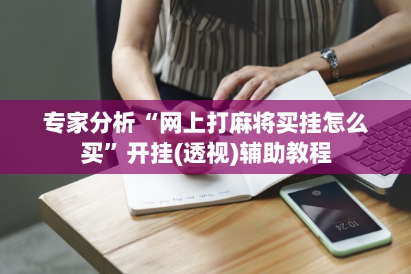 专家分析“网上打麻将买挂怎么买”开挂(透视)辅助教程