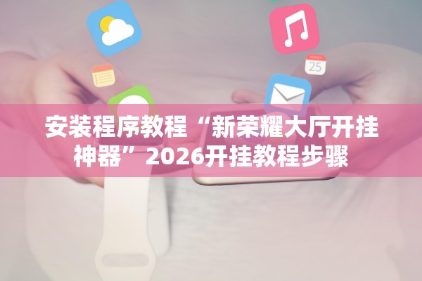 安装程序教程“新荣耀大厅开挂神器”2026开挂教程步骤