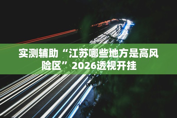实测辅助“江苏哪些地方是高风险区”2026透视开挂