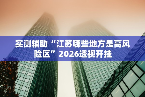 实测辅助“江苏哪些地方是高风险区”2026透视开挂