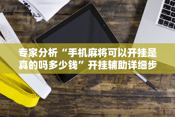 专家分析“手机麻将可以开挂是真的吗多少钱”开挂辅助详细步骤