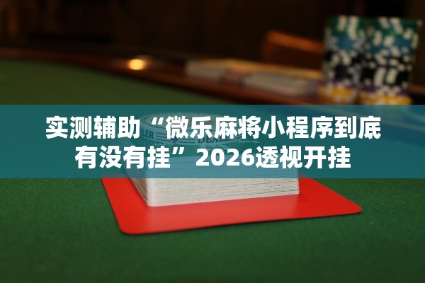 实测辅助“微乐麻将小程序到底有没有挂”2026透视开挂