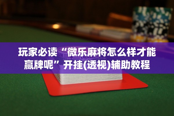 玩家必读“微乐麻将怎么样才能赢牌呢”开挂(透视)辅助教程