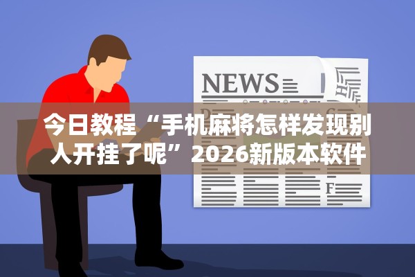 今日教程“手机麻将怎样发现别人开挂了呢	”2026新版本软件
