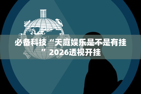 必备科技“天庭娱乐是不是有挂”2026透视开挂
