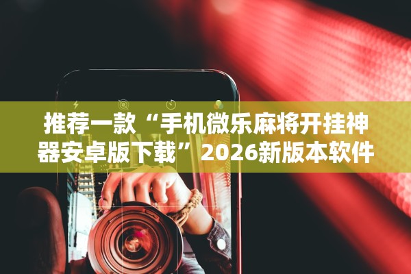 推荐一款“手机微乐麻将开挂神器安卓版下载”2026新版本软件