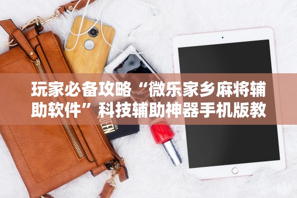 玩家必备攻略“微乐家乡麻将辅助软件”科技辅助神器手机版教程