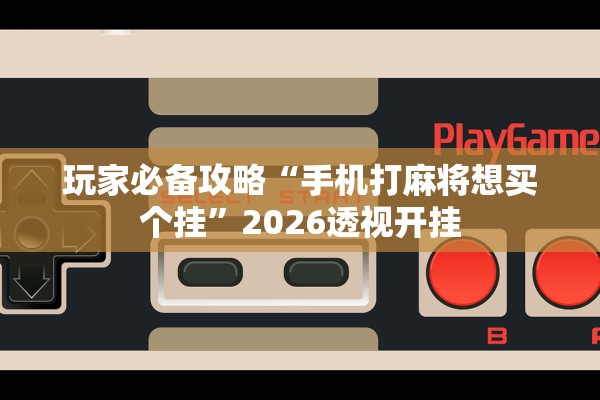 玩家必备攻略“手机打麻将想买个挂	”2026透视开挂