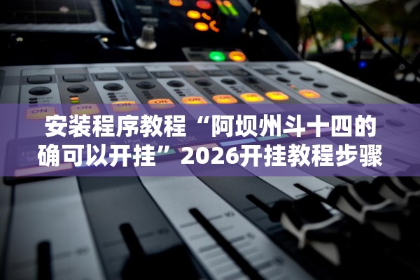 安装程序教程“阿坝州斗十四的确可以开挂”2026开挂教程步骤