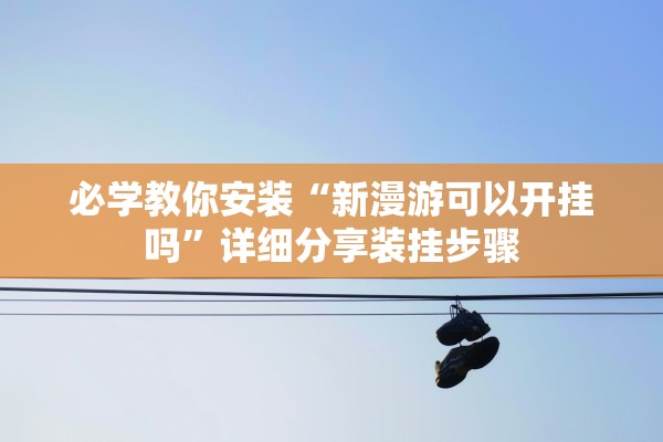 必学教你安装“新漫游可以开挂吗	”详细分享装挂步骤