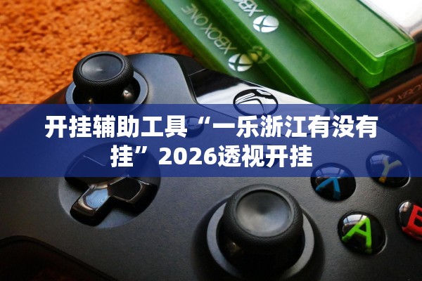 开挂辅助工具“一乐浙江有没有挂”2026透视开挂