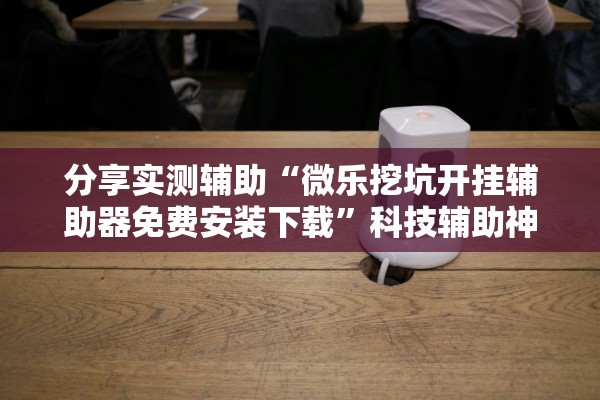 分享实测辅助“微乐挖坑开挂辅助器免费安装下载	”科技辅助神器手机版教程