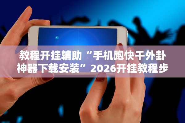 教程开挂辅助“手机跑快千外卦神器下载安装”2026开挂教程步骤