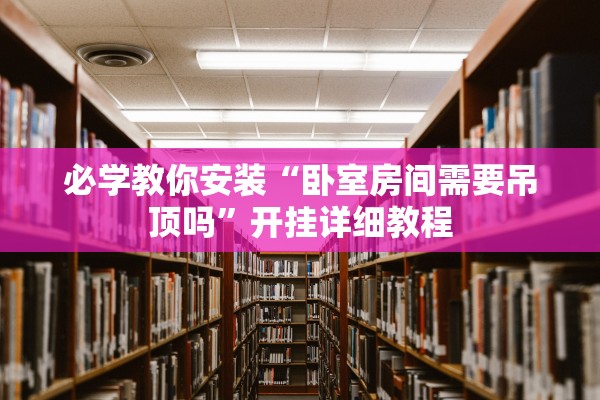 必学教你安装“卧室房间需要吊顶吗”开挂详细教程