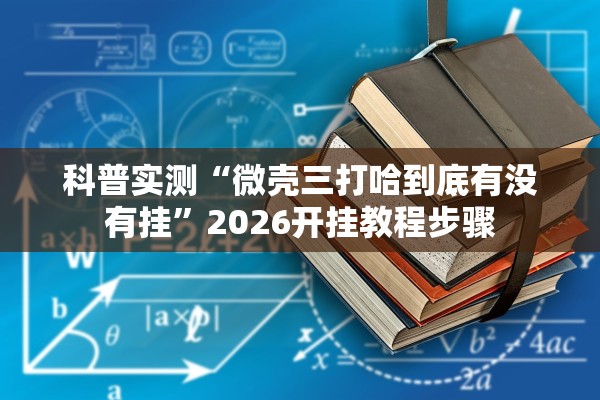 科普实测“微壳三打哈到底有没有挂”2026开挂教程步骤