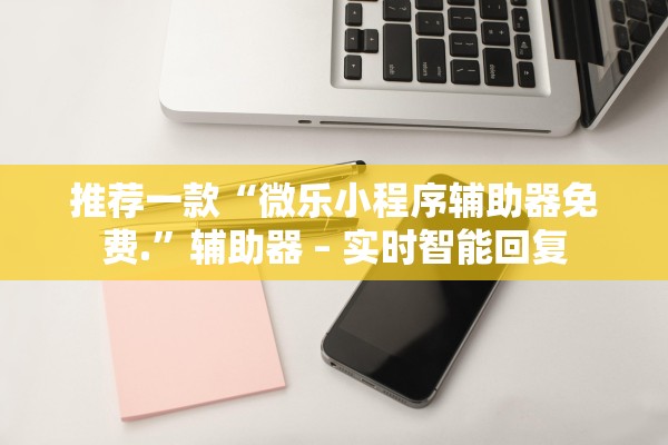 推荐一款“微乐小程序辅助器免费.”辅助器 – 实时智能回复