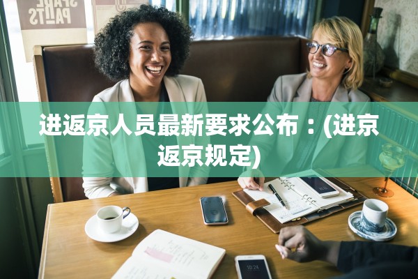 进返京人员最新要求公布︰(进京返京规定)