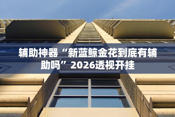 辅助神器“新蓝鲸金花到底有辅助吗	”2026透视开挂