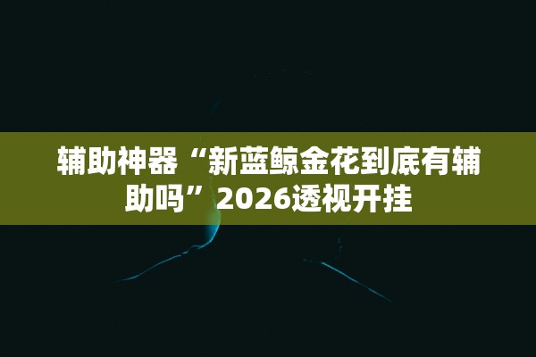 辅助神器“新蓝鲸金花到底有辅助吗”2026透视开挂