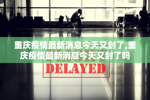 重庆疫情最新消息今天又封了,重庆疫情最新消息今天又封了吗