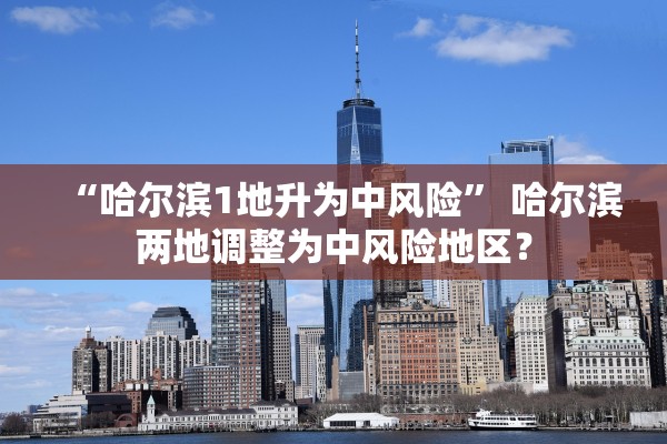 “哈尔滨1地升为中风险	” 哈尔滨两地调整为中风险地区？