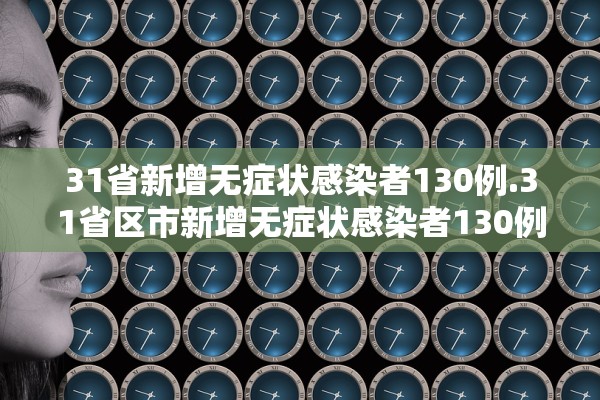 31省新增无症状感染者130例.31省区市新增无症状感染者130例